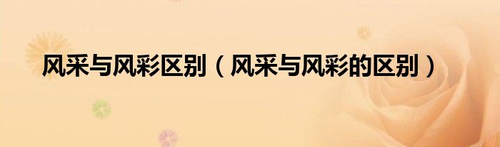 风采与风彩区别(风采与风彩的区别)