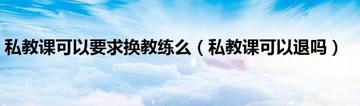 私教课可以要求换教练么(私教课可以退吗)