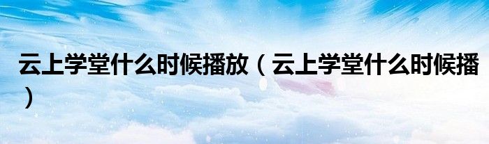 云上学堂什么时候播放(云上学堂什么时候播)