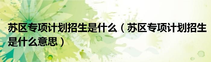 苏区专项计划招生是什么(苏区专项计划招生是什么意思)