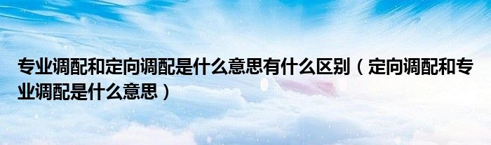 专业调配和定向调配是什么意思有什么区别(定向调配和专业调配是什么意思)