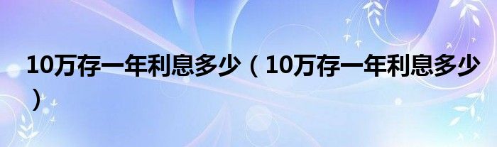 10万存一年利息多少(10万存一年利息多少)