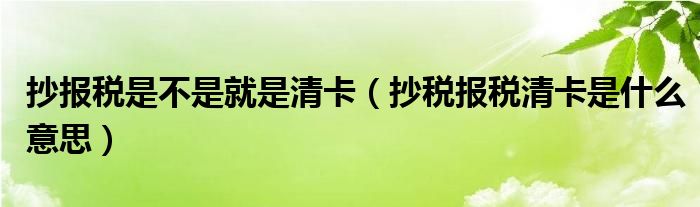 抄报税是不是就是清卡(抄税报税清卡是什么意思)