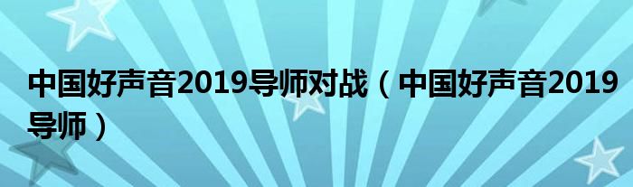 中国好声音2019导师对战(中国好声音2019导师)