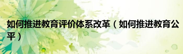 如何推进教育评价体系改革(如何推进教育公平)