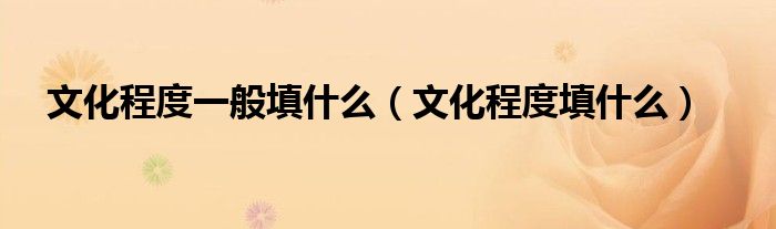 文化程度一般填什么(文化程度填什么)