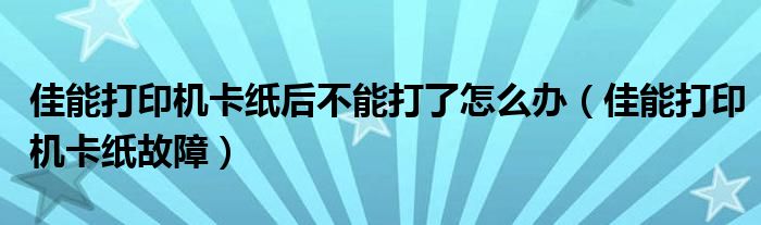 佳能打印机卡纸后不能打了怎么办(佳能打印机卡纸故障)