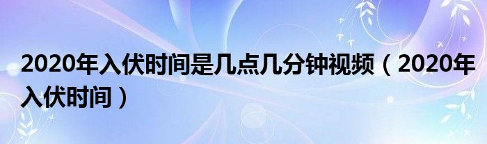 2020年入伏时间是几点几分钟视频(2020年入伏时间)