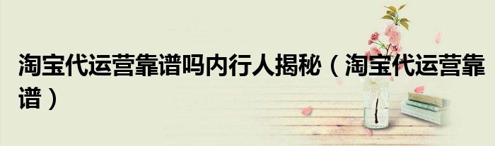 淘宝代运营靠谱吗内行人揭秘(淘宝代运营靠谱)