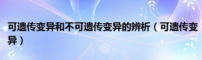 可遗传变异和不可遗传变异的辨析(可遗传变异)