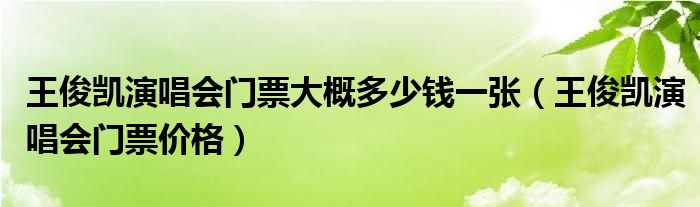 王俊凯演唱会门票大概多少钱一张(王俊凯演唱会门票价格)