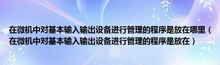 在微机中对基本输入输出设备进行管理的程序是放在哪里(在微机中对基本输入输出设备进行管理的程序是放在)