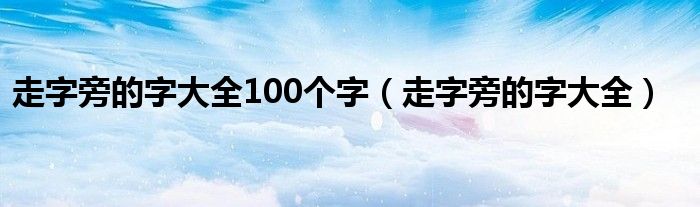 走字旁的字大全100个字(走字旁的字大全)