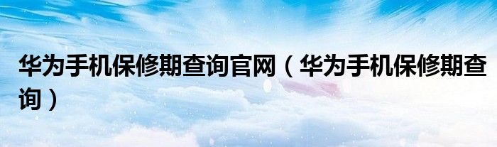 华为手机保修期查询官网(华为手机保修期查询)