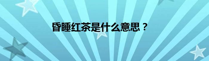昏睡红茶是什么意思？