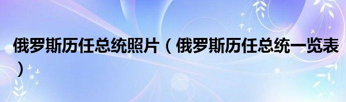 俄罗斯历任总统照片(俄罗斯历任总统一览表)