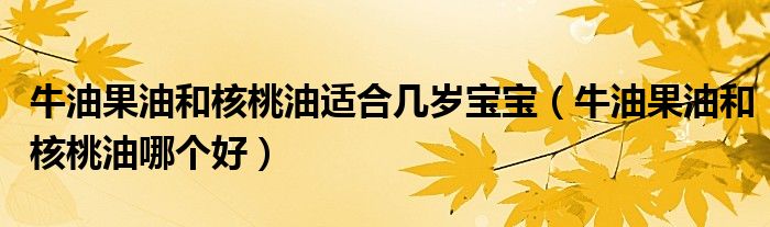 牛油果油和核桃油适合几岁宝宝(牛油果油和核桃油哪个好)