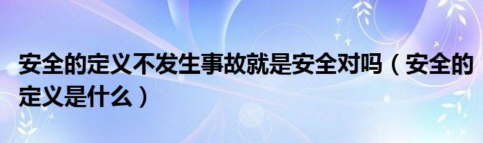 安全的定义不发生事故就是安全对吗（安全的定义是什么）