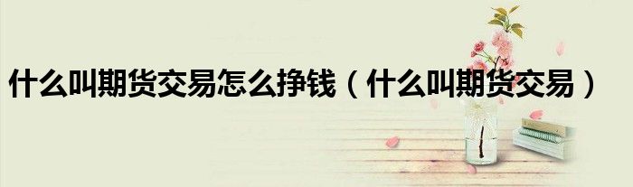 什么叫期货交易怎么挣钱(什么叫期货交易)