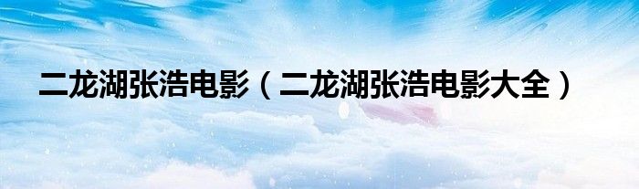 二龙湖张浩电影(二龙湖张浩电影大全)