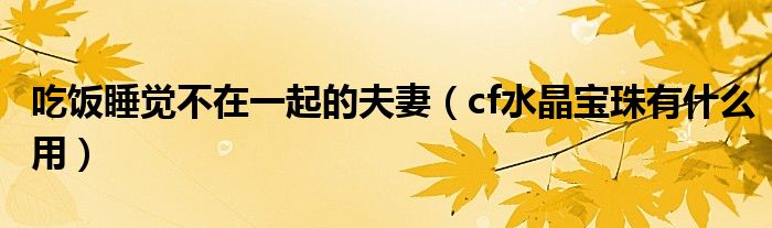 吃饭睡觉不在一起的夫妻(cf水晶宝珠有什么用)