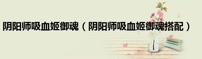 阴阳师吸血姬御魂(阴阳师吸血姬御魂搭配)