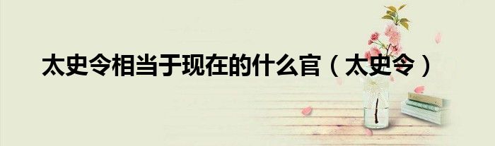 太史令相当于现在的什么官(太史令)