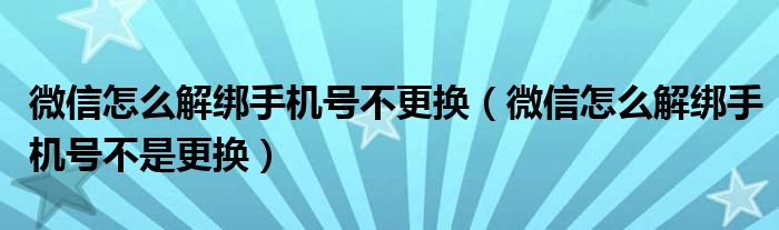 微信怎么解绑手机号不更换(微信怎么解绑手机号不是更换)