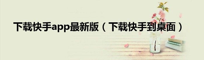 下载快手app最新版(下载快手到桌面)