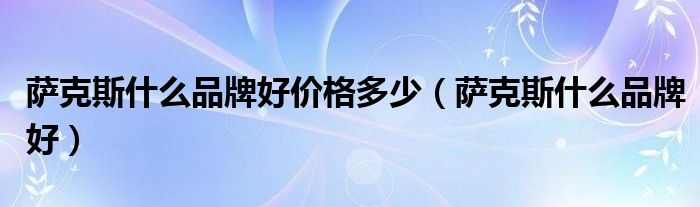 萨克斯什么品牌好价格多少(萨克斯什么品牌好)