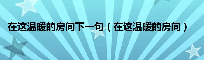 在这温暖的房间下一句(在这温暖的房间)