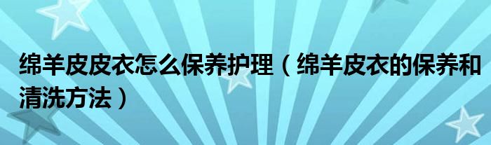 绵羊皮皮衣怎么保养护理（绵羊皮衣的保养和清洗方法）