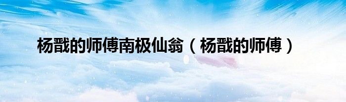杨戬的师傅南极仙翁(杨戬的师傅)