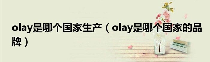 olay是哪个国家生产(olay是哪个国家的品牌)