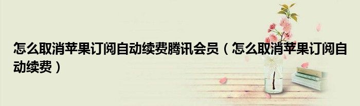 怎么取消苹果订阅自动续费腾讯会员(怎么取消苹果订阅自动续费)