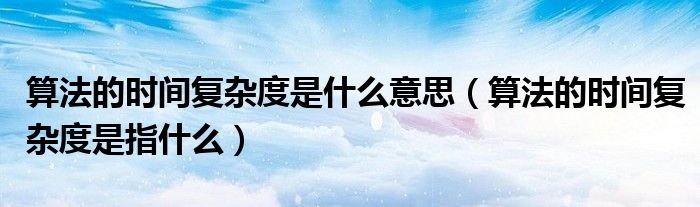 算法的时间复杂度是什么意思(算法的时间复杂度是指什么)