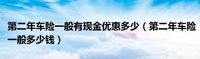 第二年车险一般有现金优惠多少(第二年车险一般多少钱)