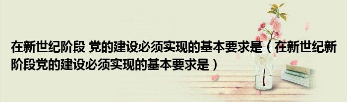 在新世纪阶段 党的建设必须实现的基本要求是(在新世纪新阶段党的建设必须实现的基本要求是)