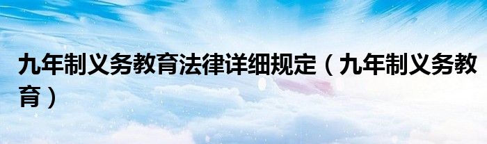 九年制义务教育法律详细规定(九年制义务教育)