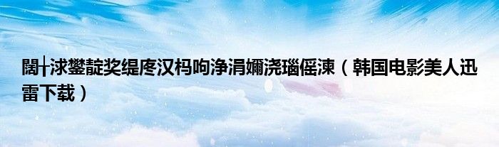 闊╁浗鐢靛奖缇庝汉杩呴浄涓嬭浇瑙傜湅（韩国电影美人迅雷下载）