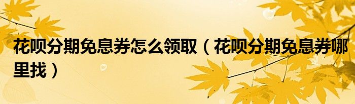 花呗分期免息券怎么领取(花呗分期免息券哪里找)