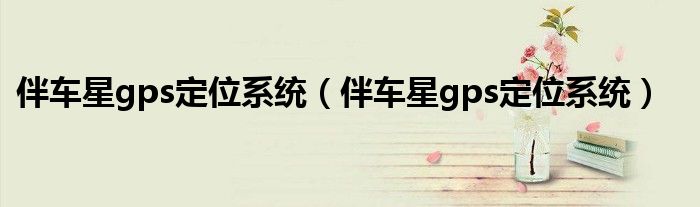 伴车星gps定位系统(伴车星gps定位系统)