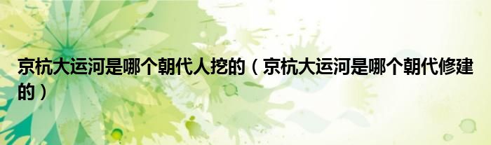 京杭大运河是哪个朝代人挖的(京杭大运河是哪个朝代修建的)