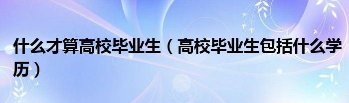 什么才算高校毕业生(高校毕业生包括什么学历)