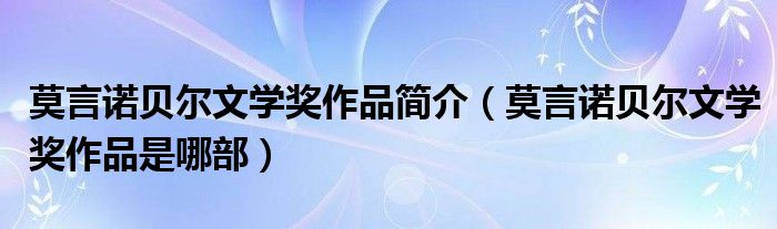 莫言诺贝尔文学奖作品简介(莫言诺贝尔文学奖作品是哪部)