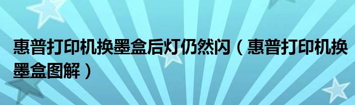 惠普打印机换墨盒后灯仍然闪(惠普打印机换墨盒图解)