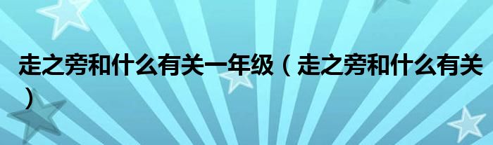 走之旁和什么有关一年级(走之旁和什么有关)