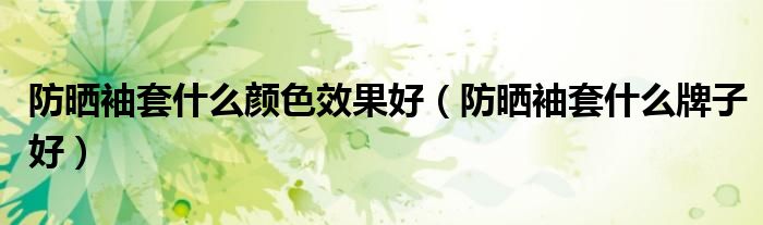防晒袖套什么颜色效果好(防晒袖套什么牌子好)