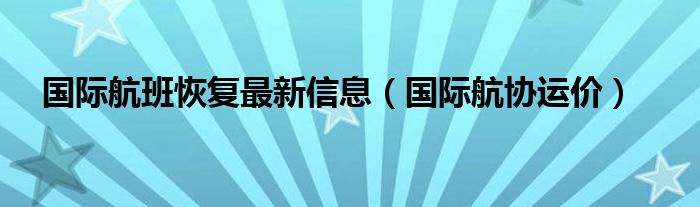 国际航班恢复最新信息(国际航协运价)