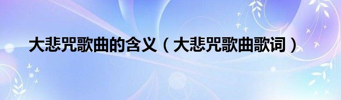 大悲咒歌曲的含义(大悲咒歌曲歌词)